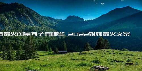 抖音最火闺蜜句子有哪些 2022姐妹最火文案短句文案